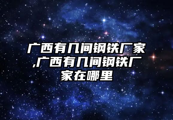 廣西有幾間鋼鐵廠家,廣西有幾間鋼鐵廠家在哪里