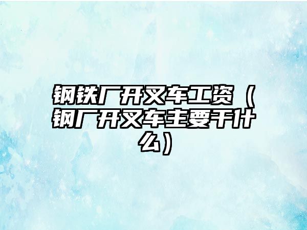 鋼鐵廠開叉車工資（鋼廠開叉車主要干什么）