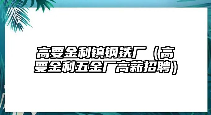 高要金利鎮(zhèn)鋼鐵廠（高要金利五金廠高薪招聘）