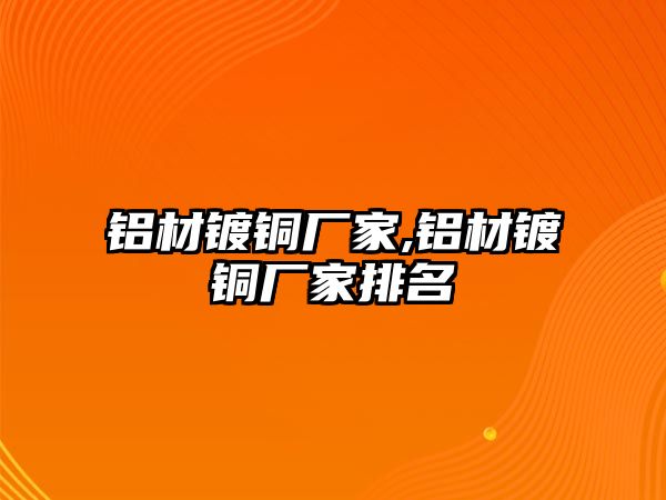 鋁材鍍銅廠家,鋁材鍍銅廠家排名