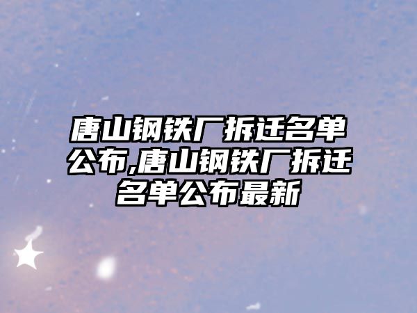 唐山鋼鐵廠拆遷名單公布,唐山鋼鐵廠拆遷名單公布最新