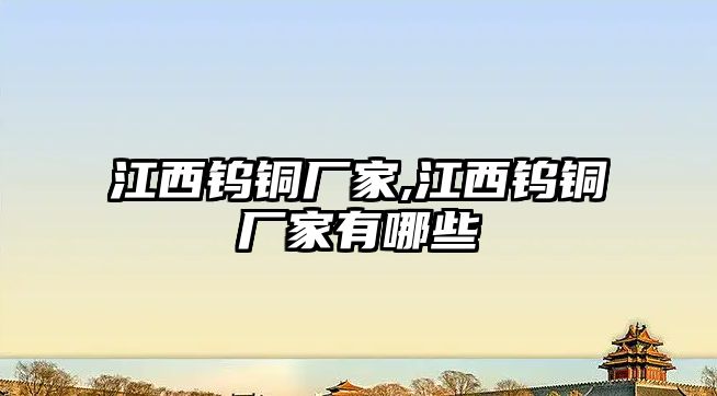 江西鎢銅廠家,江西鎢銅廠家有哪些