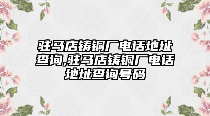 駐馬店鑄銅廠電話地址查詢,駐馬店鑄銅廠電話地址查詢號碼