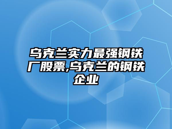 烏克蘭實(shí)力最強(qiáng)鋼鐵廠股票,烏克蘭的鋼鐵企業(yè)