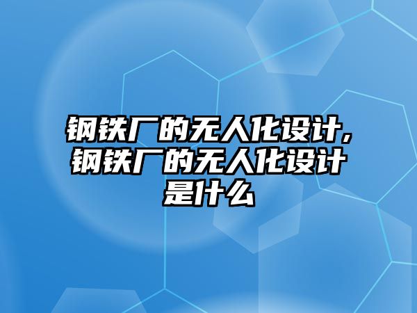 鋼鐵廠的無人化設計,鋼鐵廠的無人化設計是什么