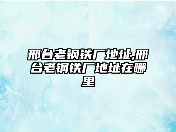 邢臺老鋼鐵廠地址,邢臺老鋼鐵廠地址在哪里