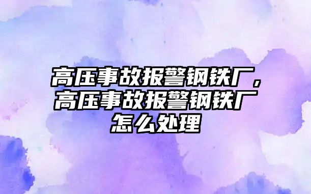 高壓事故報警鋼鐵廠,高壓事故報警鋼鐵廠怎么處理