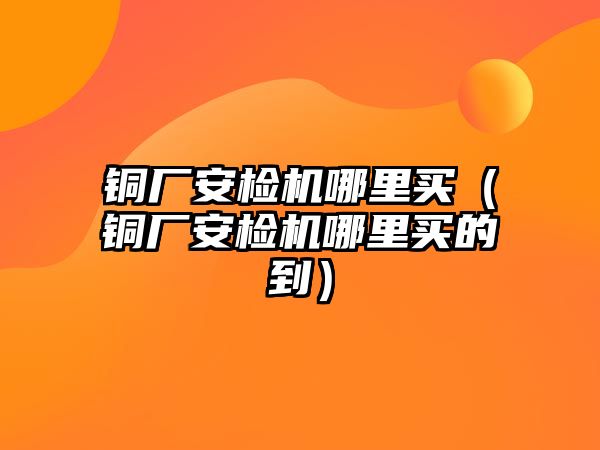 銅廠安檢機哪里買（銅廠安檢機哪里買的到）