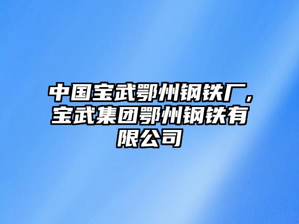 中國(guó)寶武鄂州鋼鐵廠,寶武集團(tuán)鄂州鋼鐵有限公司