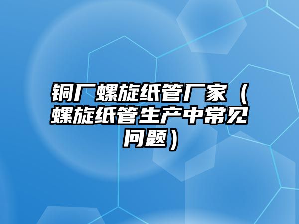 銅廠螺旋紙管廠家（螺旋紙管生產(chǎn)中常見問題）