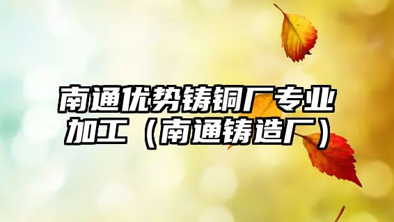 南通優(yōu)勢(shì)鑄銅廠專業(yè)加工（南通鑄造廠）