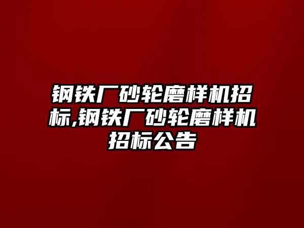 鋼鐵廠砂輪磨樣機(jī)招標(biāo),鋼鐵廠砂輪磨樣機(jī)招標(biāo)公告