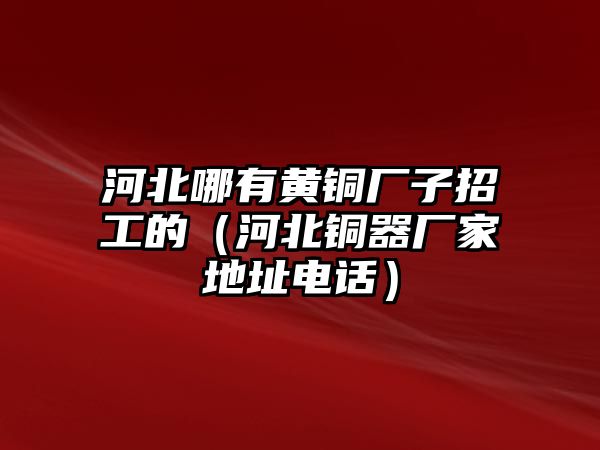 河北哪有黃銅廠子招工的（河北銅器廠家地址電話）