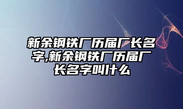 新余鋼鐵廠歷屆廠長名字,新余鋼鐵廠歷屆廠長名字叫什么