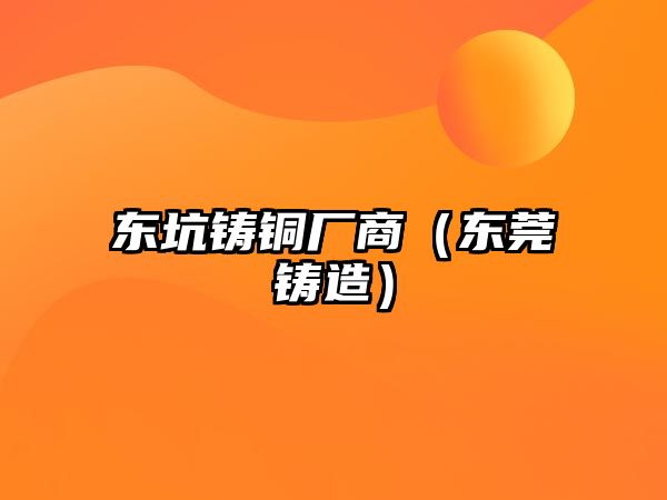 東坑鑄銅廠(chǎng)商（東莞鑄造）