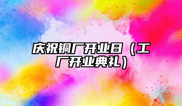 慶祝銅廠開業(yè)日（工廠開業(yè)典禮）