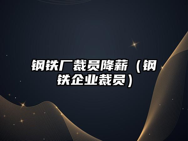 鋼鐵廠裁員降薪（鋼鐵企業(yè)裁員）