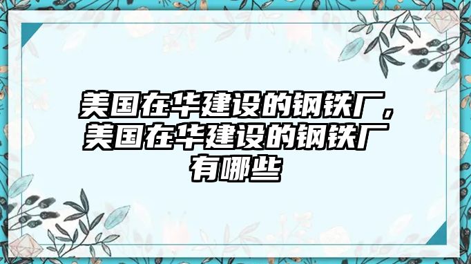 美國(guó)在華建設(shè)的鋼鐵廠,美國(guó)在華建設(shè)的鋼鐵廠有哪些