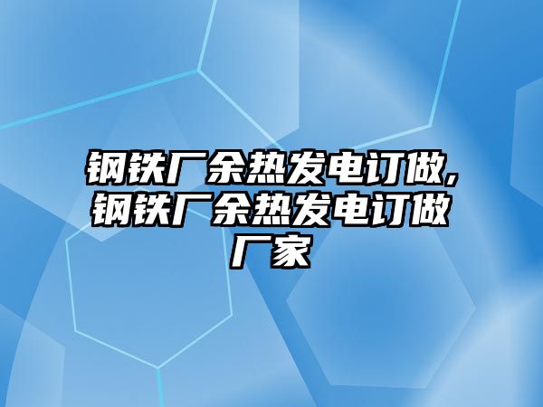 鋼鐵廠余熱發(fā)電訂做,鋼鐵廠余熱發(fā)電訂做廠家