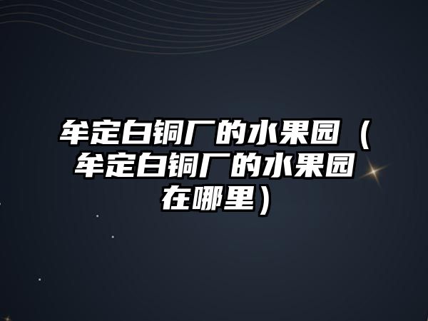 牟定白銅廠的水果園（牟定白銅廠的水果園在哪里）