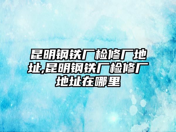 昆明鋼鐵廠檢修廠地址,昆明鋼鐵廠檢修廠地址在哪里