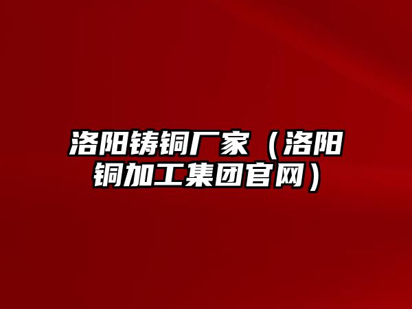 洛陽鑄銅廠家（洛陽銅加工集團(tuán)官網(wǎng)）