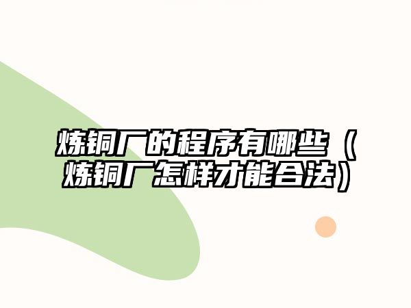 煉銅廠的程序有哪些（煉銅廠怎樣才能合法）