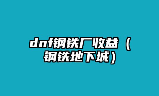 dnf鋼鐵廠收益（鋼鐵地下城）