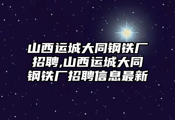 山西運城大同鋼鐵廠招聘,山西運城大同鋼鐵廠招聘信息最新