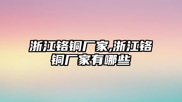 浙江鉻銅廠家,浙江鉻銅廠家有哪些