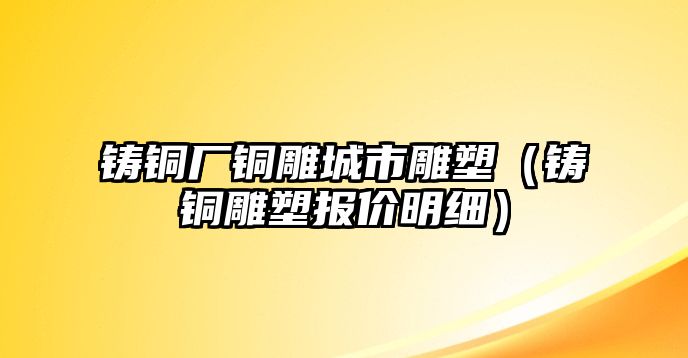 鑄銅廠銅雕城市雕塑（鑄銅雕塑報價明細）