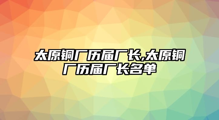 太原銅廠歷屆廠長,太原銅廠歷屆廠長名單