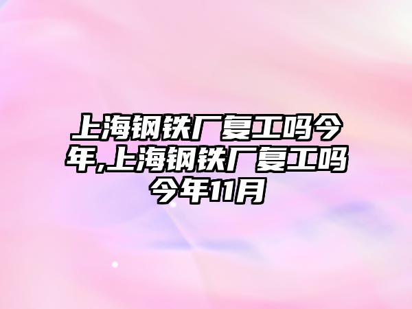 上海鋼鐵廠復(fù)工嗎今年,上海鋼鐵廠復(fù)工嗎今年11月