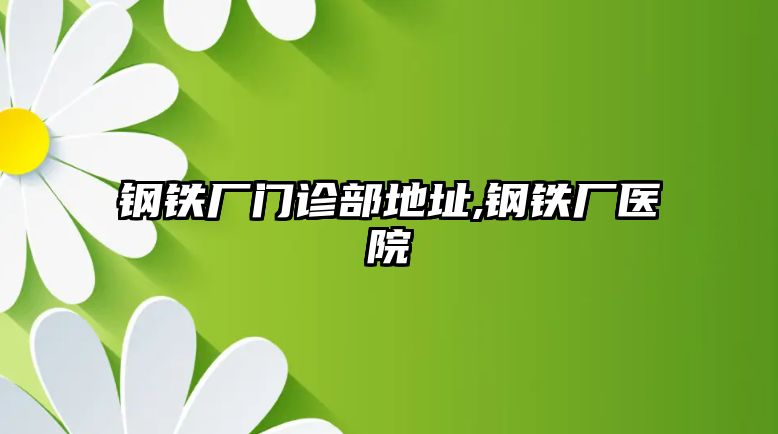 鋼鐵廠(chǎng)門(mén)診部地址,鋼鐵廠(chǎng)醫(yī)院