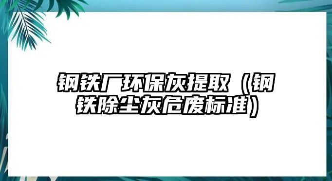 鋼鐵廠環(huán)?；姨崛。ㄤ撹F除塵灰危廢標(biāo)準(zhǔn)）