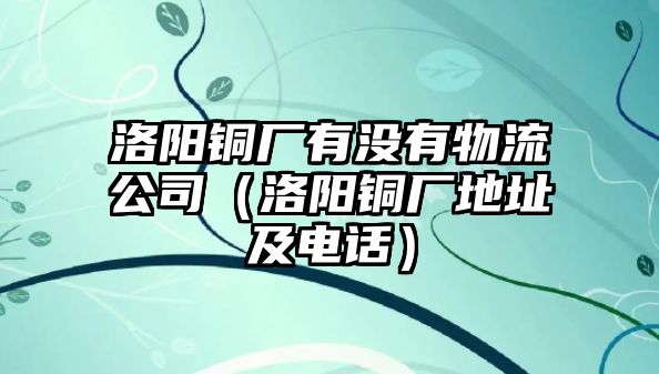 洛陽銅廠有沒有物流公司（洛陽銅廠地址及電話）