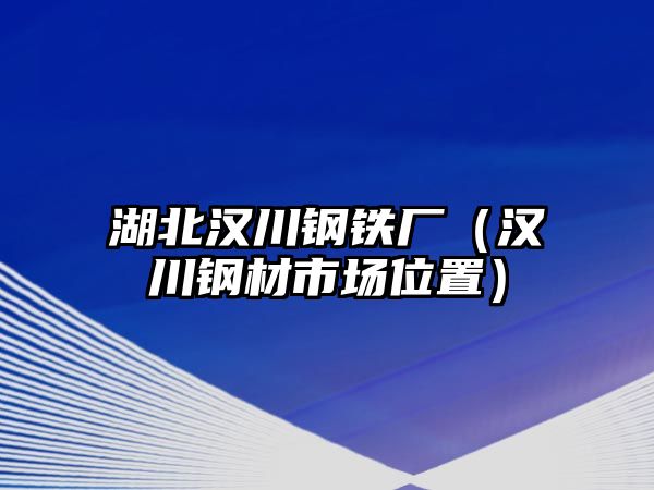 湖北漢川鋼鐵廠（漢川鋼材市場位置）