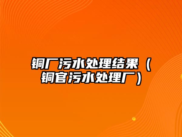 銅廠污水處理結果（銅官污水處理廠）