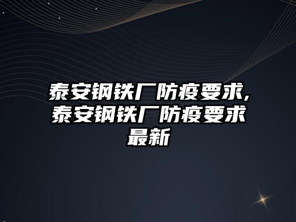 泰安鋼鐵廠防疫要求,泰安鋼鐵廠防疫要求最新