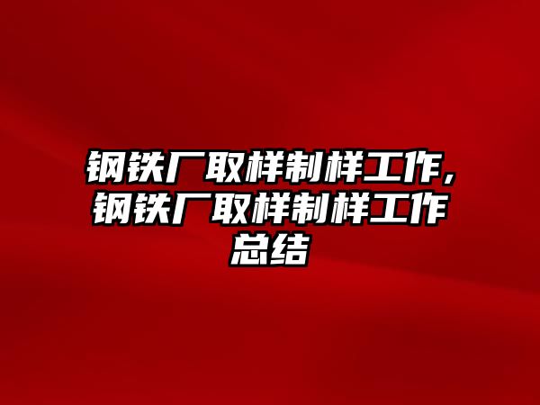 鋼鐵廠取樣制樣工作,鋼鐵廠取樣制樣工作總結(jié)