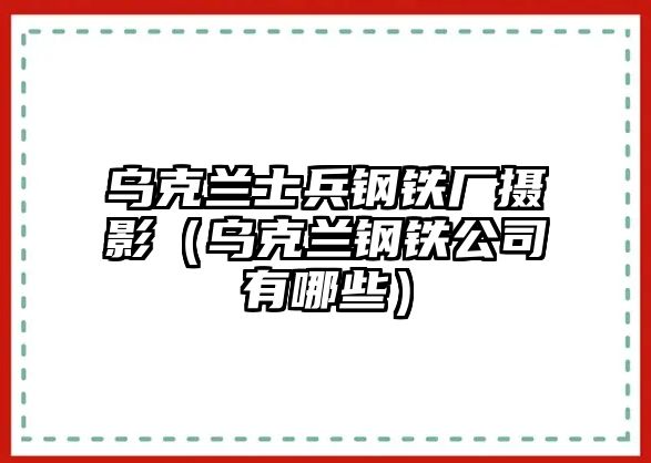 烏克蘭士兵鋼鐵廠攝影（烏克蘭鋼鐵公司有哪些）