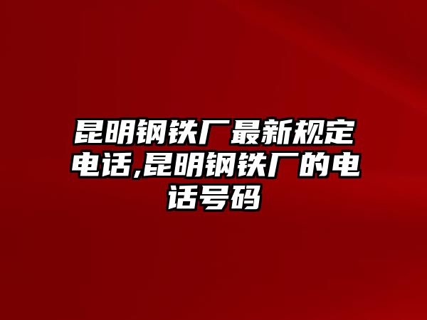 昆明鋼鐵廠(chǎng)最新規(guī)定電話(huà),昆明鋼鐵廠(chǎng)的電話(huà)號(hào)碼