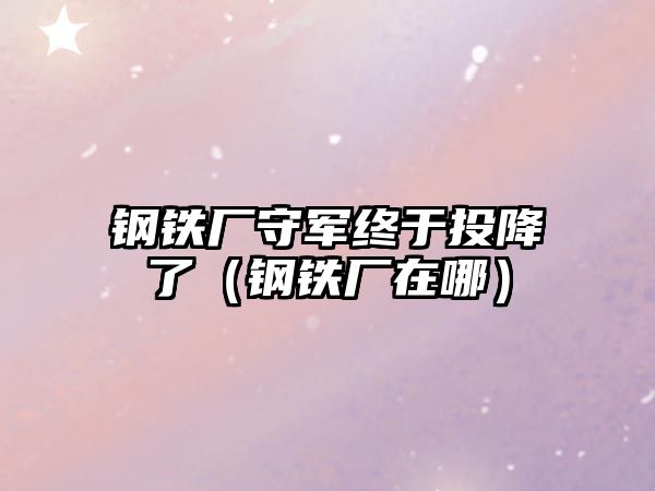 鋼鐵廠守軍終于投降了（鋼鐵廠在哪）