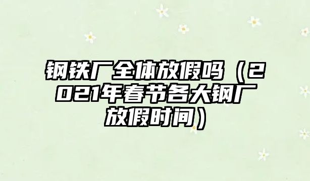 鋼鐵廠全體放假嗎（2021年春節(jié)各大鋼廠放假時間）