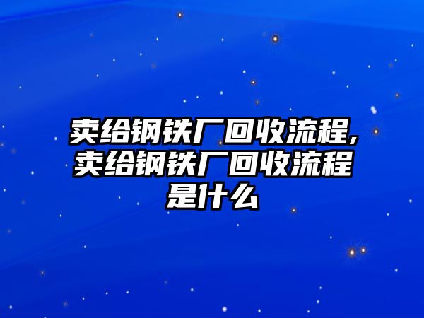 賣給鋼鐵廠回收流程,賣給鋼鐵廠回收流程是什么