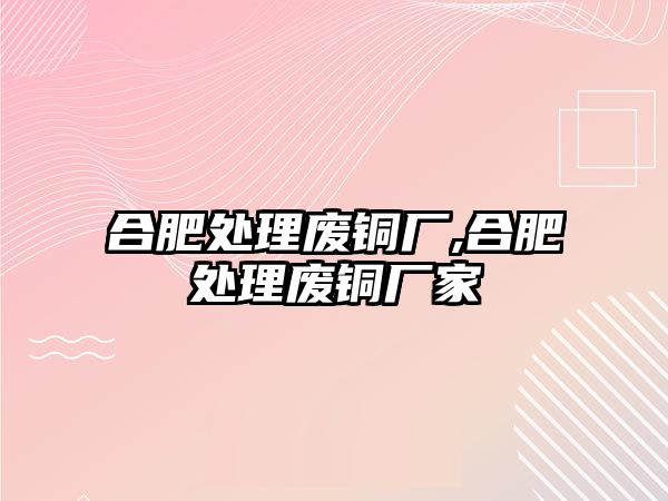 合肥處理廢銅廠,合肥處理廢銅廠家