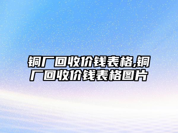 銅廠回收價錢表格,銅廠回收價錢表格圖片