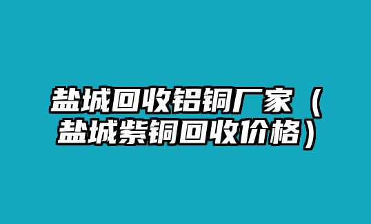 鹽城回收鋁銅廠家（鹽城紫銅回收價(jià)格）