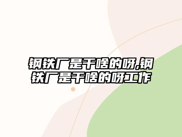 鋼鐵廠是干啥的呀,鋼鐵廠是干啥的呀工作