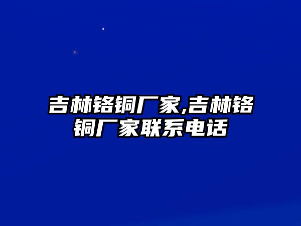 吉林鉻銅廠家,吉林鉻銅廠家聯(lián)系電話